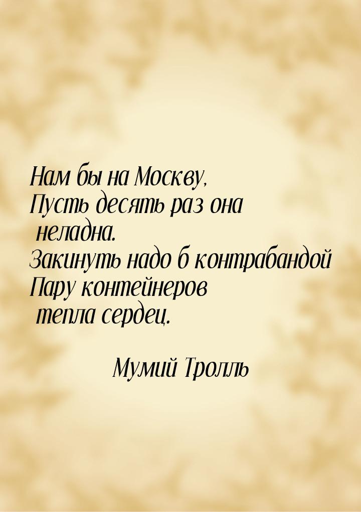 Нам бы на Москву, Пусть десять раз она неладна. Закинуть надо б контрабандой Пару контейне