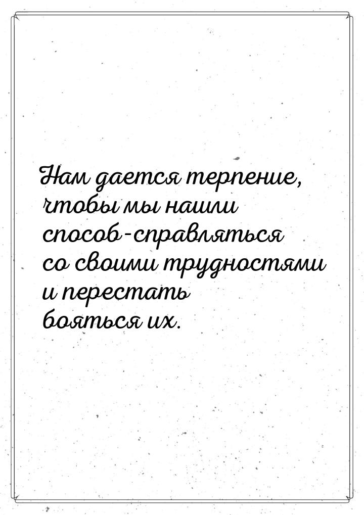 Нам дается терпение, чтобы мы нашли способ-справляться со своими трудностями и перестать б