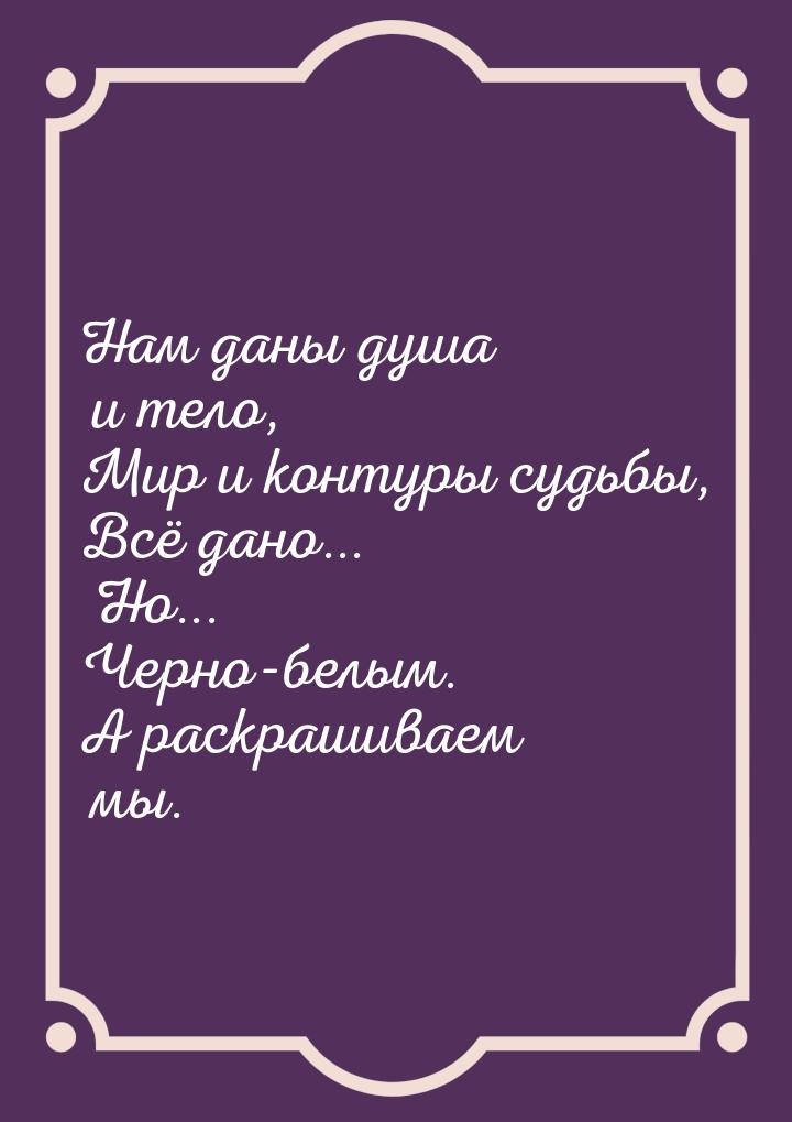 Нам даны душа и тело, Мир и контуры судьбы, Всё дано... Но... Черно-белым. А раскрашиваем 