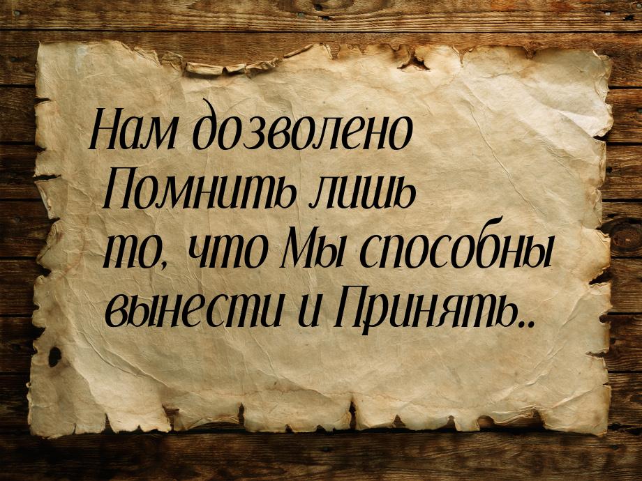 Нам дозволено Помнить лишь то, что Мы способны вынести и Принять..