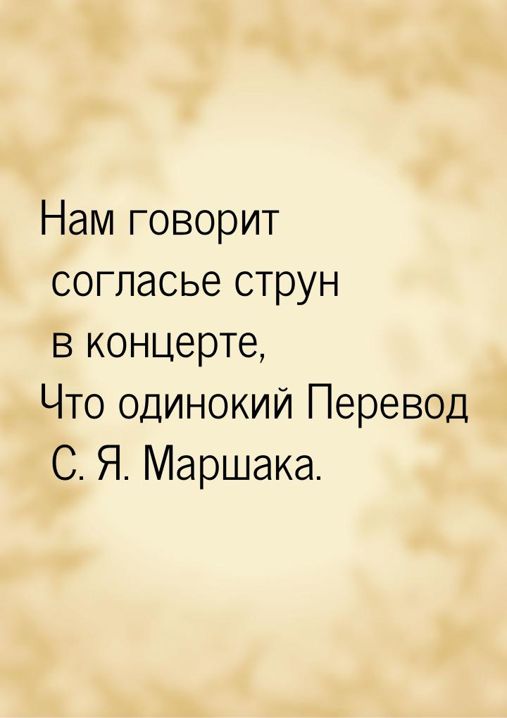 Нам говорит согласье струн в концерте, Что одинокий Перевод С. Я. Маршака.