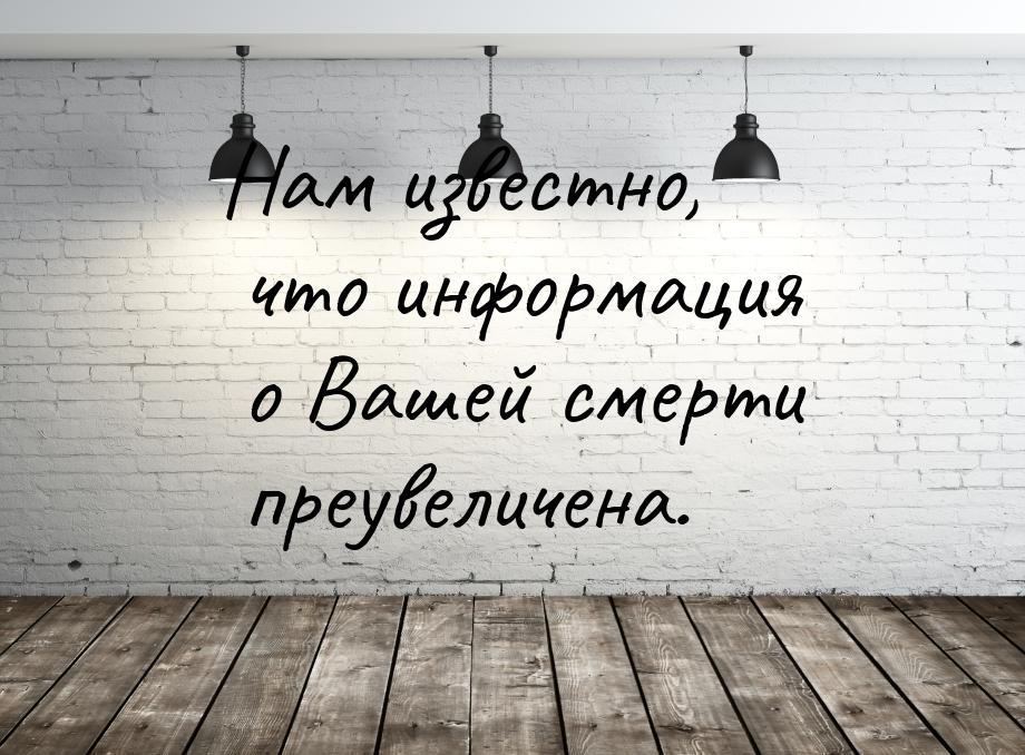 Нам известно, что информация о Вашей смерти преувеличена.