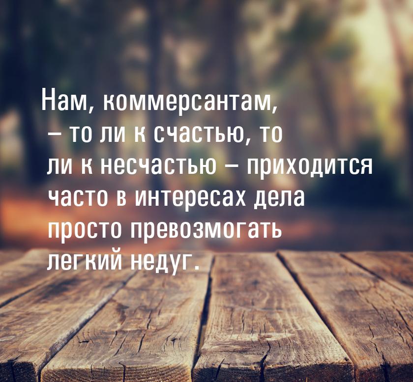 Нам, коммерсантам, – то ли к счастью, то ли к несчастью – приходится часто в интересах дел