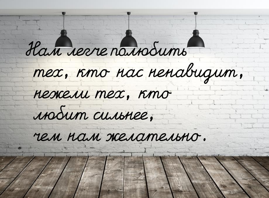 Нам легче полюбить тех, кто нас ненавидит, нежели тех, кто любит сильнее, чем нам желатель