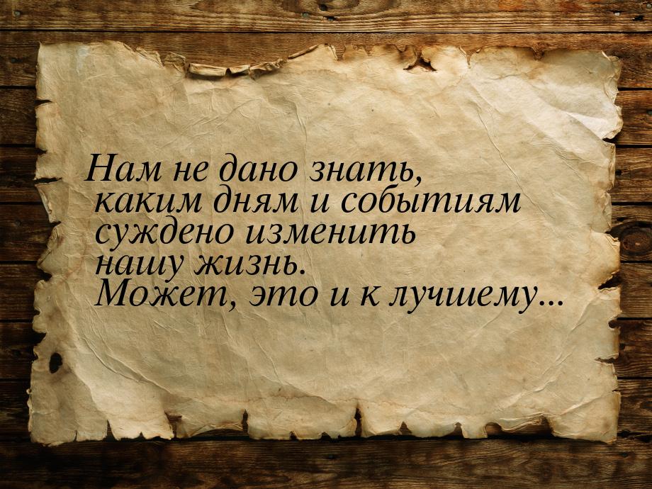 Нам не дано знать, каким дням и событиям суждено изменить нашу жизнь. Может, это и к лучше