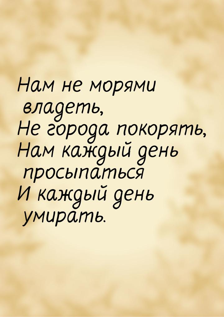 Нам не морями владеть, Не города покорять, Нам каждый день просыпаться И каждый день умира