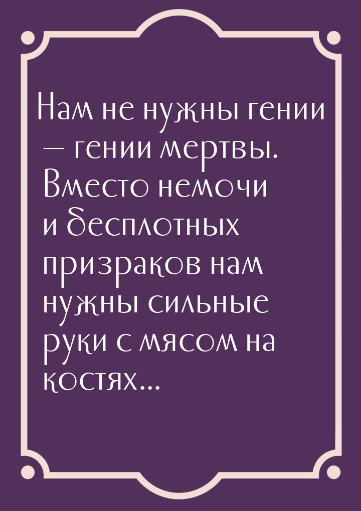 Нам не нужны гении — гении мертвы. Вместо немочи и бесплотных призраков нам нужны сильные 