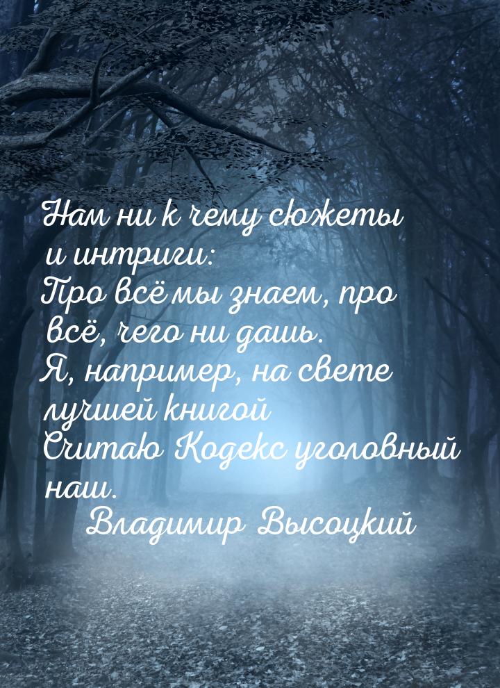 Нам ни к чему сюжеты и интриги: Про всё мы знаем, про всё, чего ни дашь. Я, например, на с