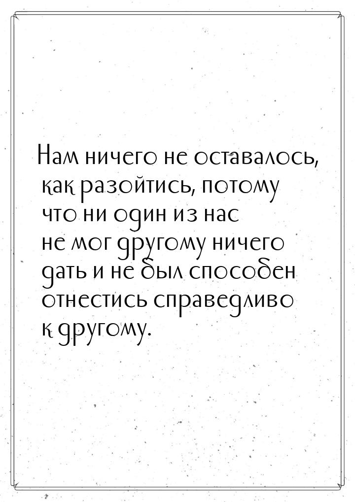 Нам ничего не оставалось, как разойтись, потому что ни один из нас не мог другому ничего д