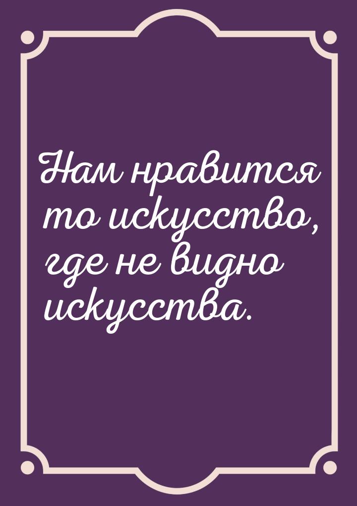 Нам нравится то искусство, где не видно искусства.