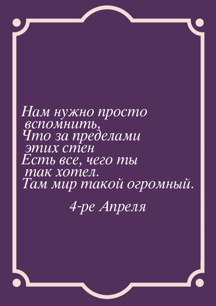 Нам нужно просто вспомнить, Что за пределами этих стен Есть все, чего ты так хотел. Там ми