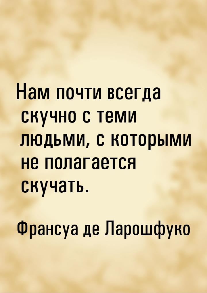 Нам почти всегда скучно с теми людьми, с которыми не полагается скучать.