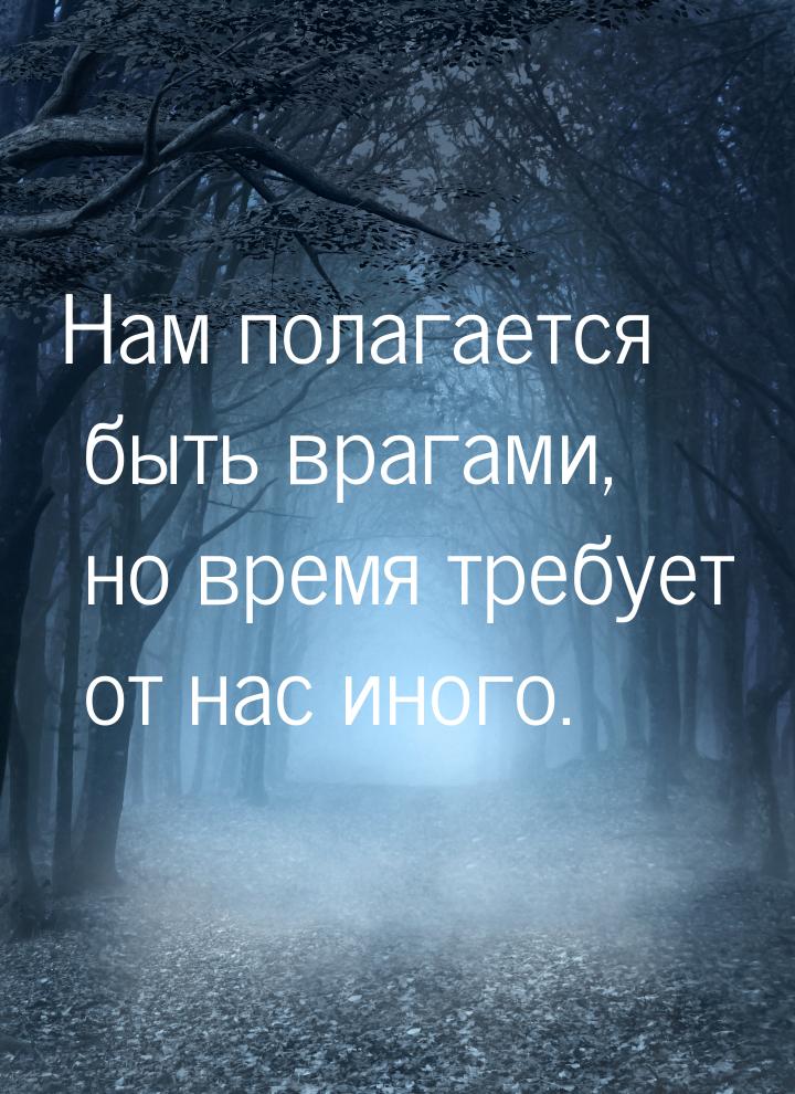 Нам полагается быть врагами, но время требует от нас иного.