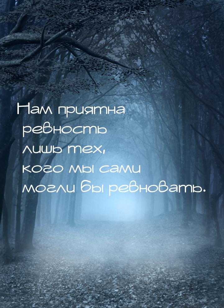 Нам приятна ревность лишь тех, кого мы сами могли бы ревновать.