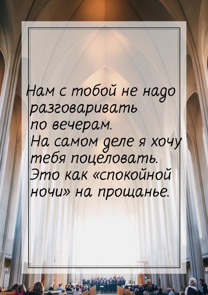 Нам с тобой не надо разговаривать по вечерам. На самом деле я хочу тебя поцеловать. Это ка