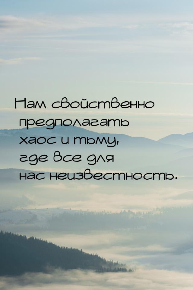 Нам свойственно предполагать хаос и тьму, где все для нас неизвестность.