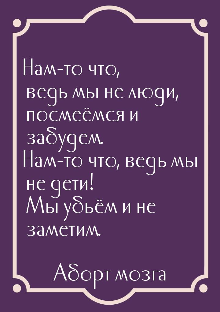 Нам-то что, ведь мы не люди, посмеёмся и забудем. Нам-то что, ведь мы не дети! Мы убьём и 