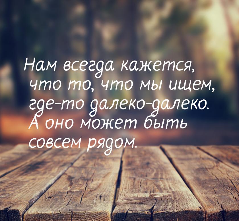 Нам всегда кажется, что то, что мы ищем, где-то далеко-далеко. А оно может быть совсем ряд