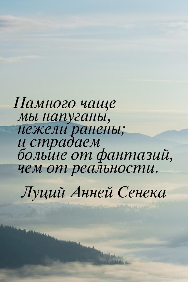 Намного чаще мы напуганы, нежели ранены; и страдаем больше от фантазий, чем от реальности.