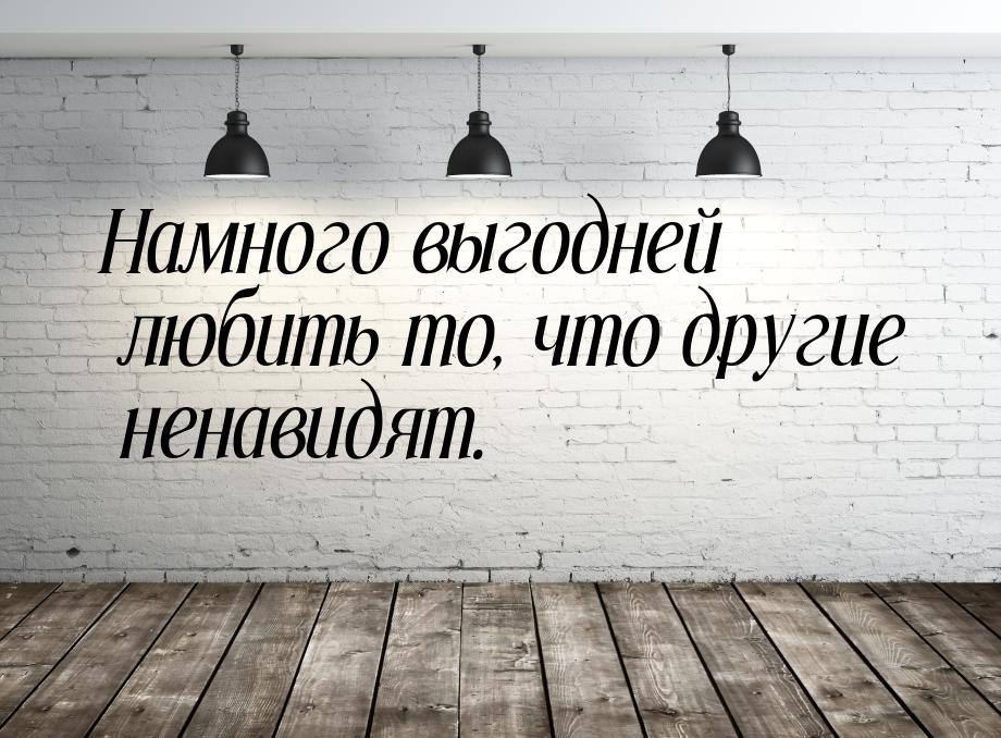 Намного выгодней любить то, что другие ненавидят.