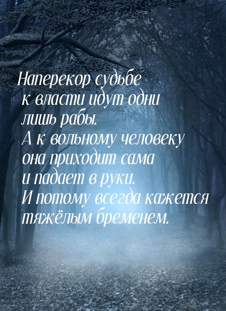 Наперекор судьбе к власти идут одни лишь рабы. А к вольному человеку она приходит сама и п