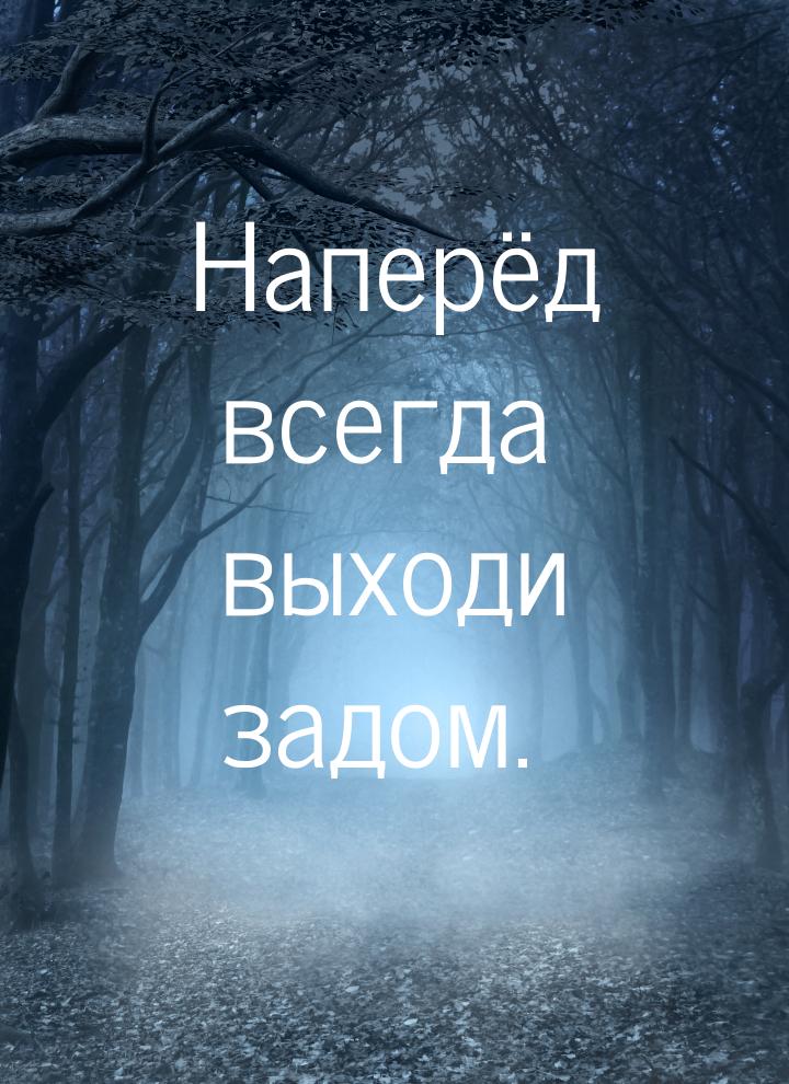 Наперёд всегда выходи задом.