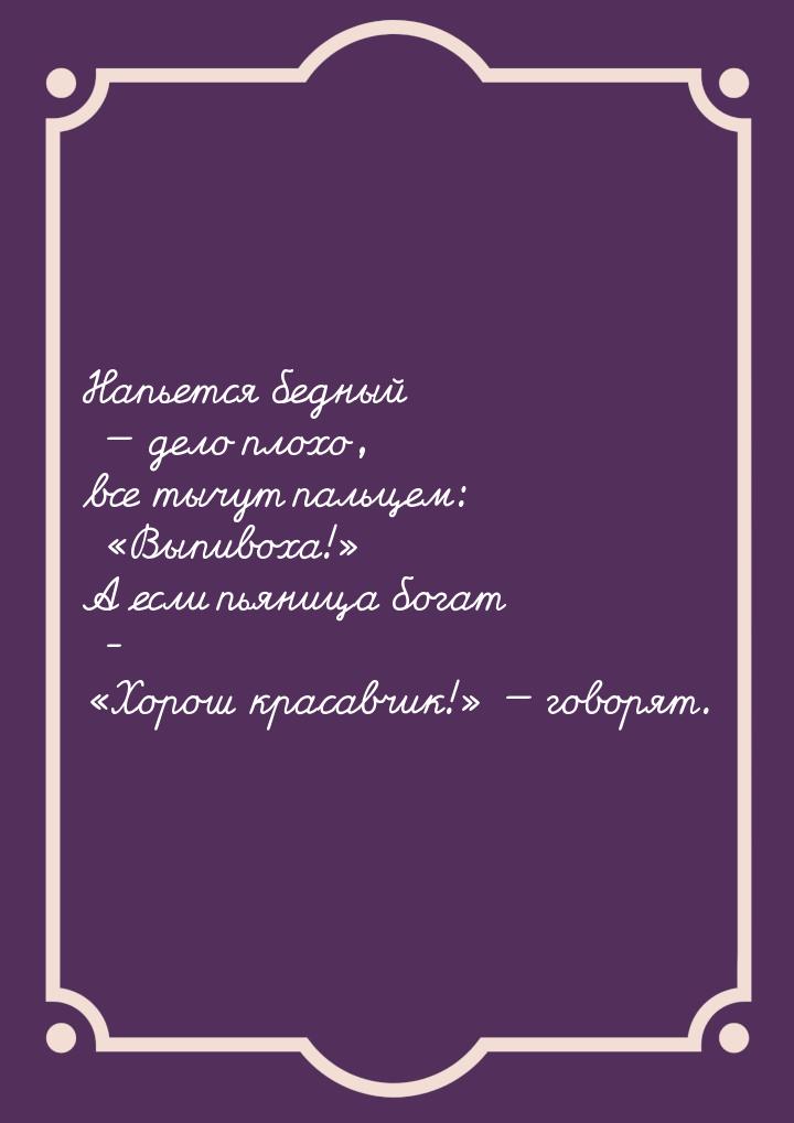 Напьется бедный  дело плохо, все тычут пальцем: Выпивоха! А если пьян