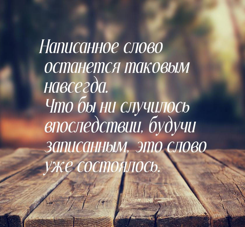 Написанное слово останется таковым навсегда. Что бы ни случилось впоследствии, будучи запи