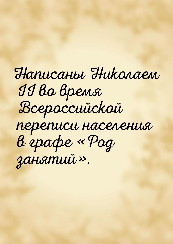 Написаны Николаем II во время Всероссийской переписи населения в графе «Род занятий».