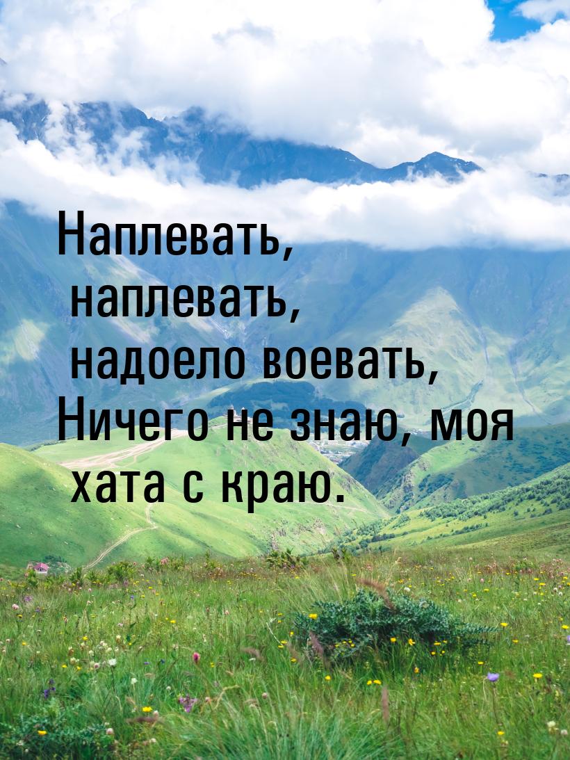 Наплевать, наплевать, надоело воевать, Ничего не знаю, моя хата с краю.