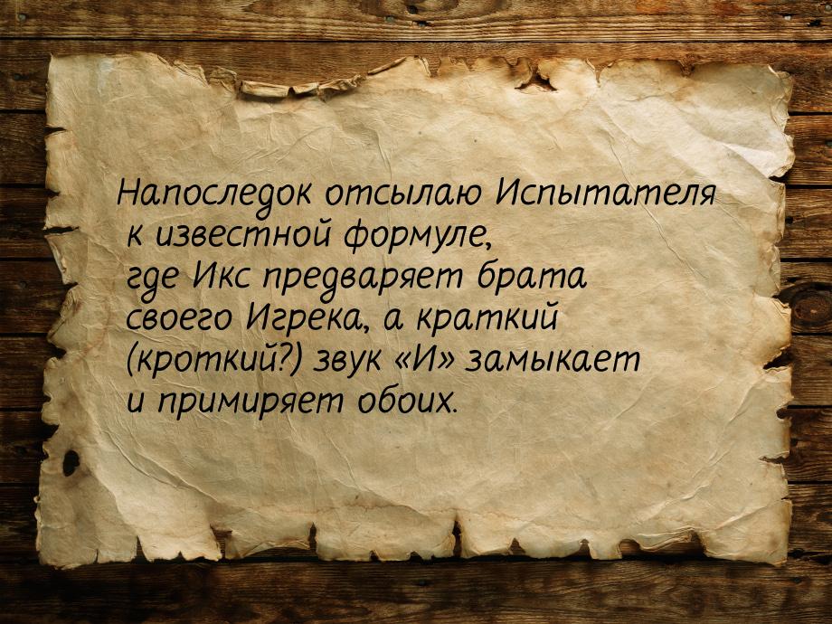 Напоследок отсылаю Испытателя к известной формуле, где Икс предваряет брата своего Игрека,