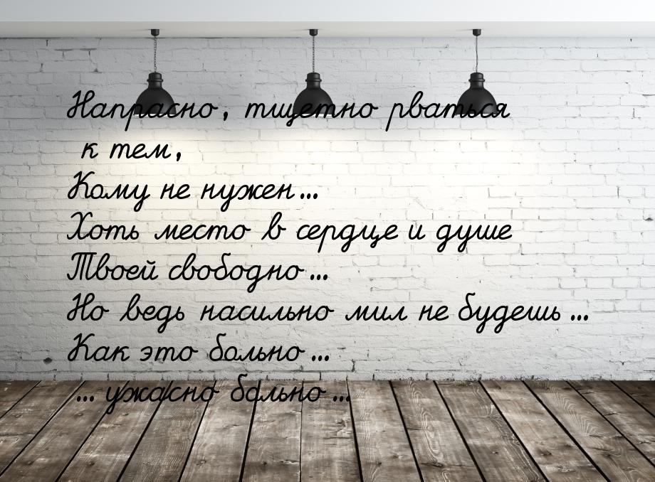 Напрасно, тщетно рваться к тем, Кому не нужен… Хоть место в сердце и душе Твоей свободно… 