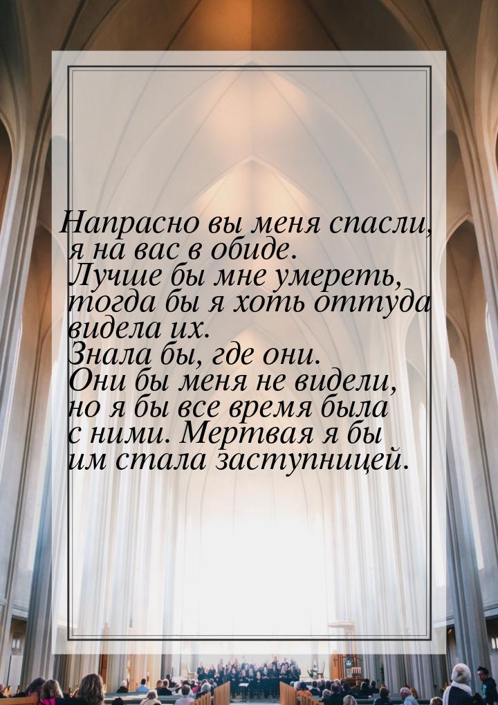 Напрасно вы меня спасли, я на вас в обиде. Лучше бы мне умереть, тогда бы я хоть оттуда ви