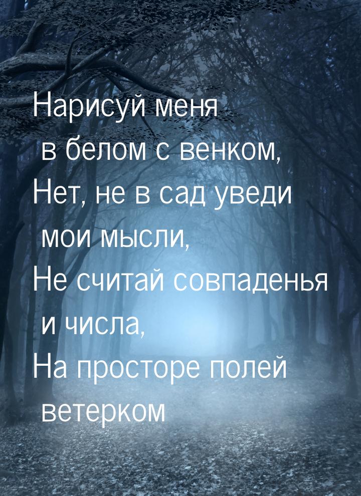 Нарисуй меня в белом с венком, Нет, не в сад уведи мои мысли, Не считай совпаденья и числа