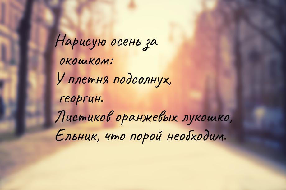 Нарисую осень за окошком: У плетня подсолнух, георгин. Листиков оранжевых лукошко, Ельник,