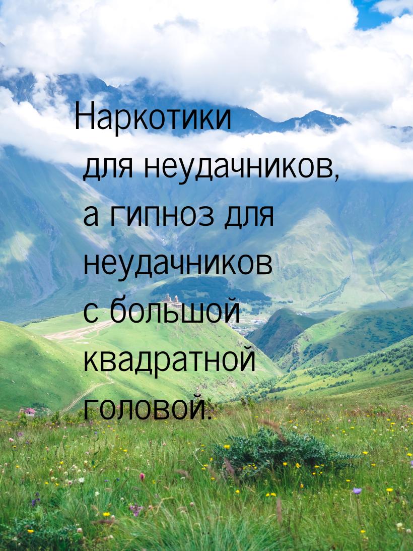 Наркотики для неудачников, а гипноз для неудачников с большой квадратной головой.