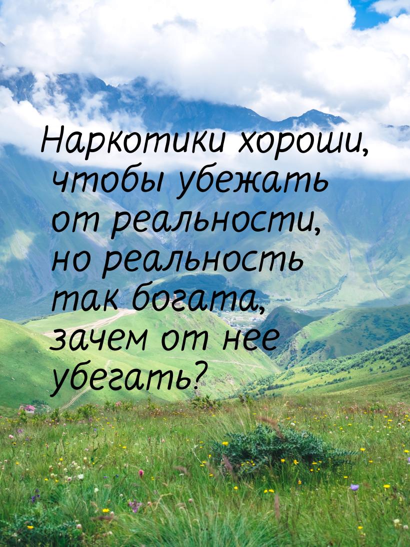 Наркотики хороши, чтобы убежать от реальности, но реальность так богата, зачем от нее убег