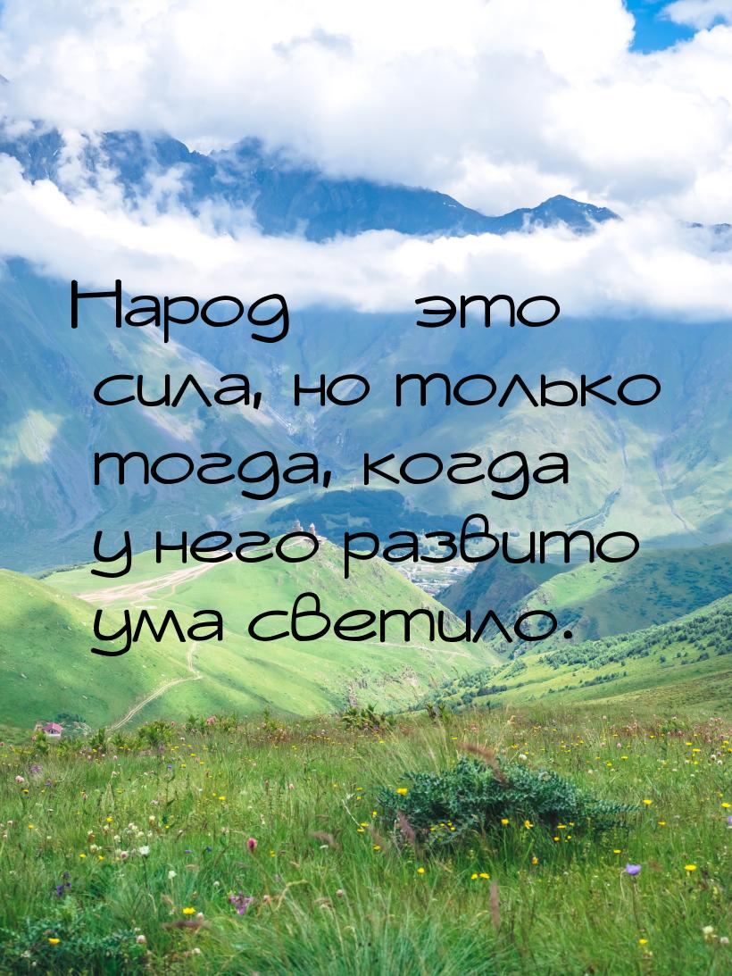 Народ  это сила, но только тогда, когда у него развито ума светило.