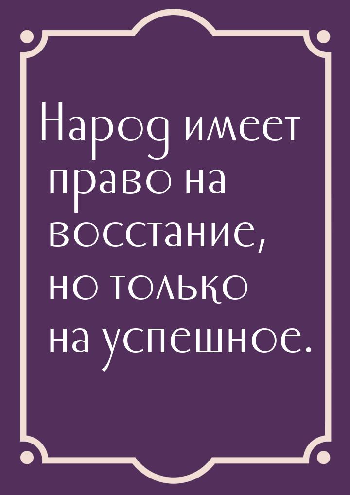 Народ имеет право на восстание, но только на успешное.