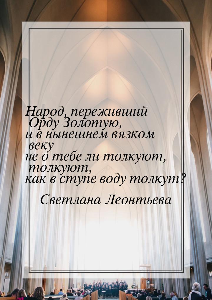 Народ, переживший Орду Золотую, и в нынешнем вязком веку не о тебе ли толкуют, толкуют, ка