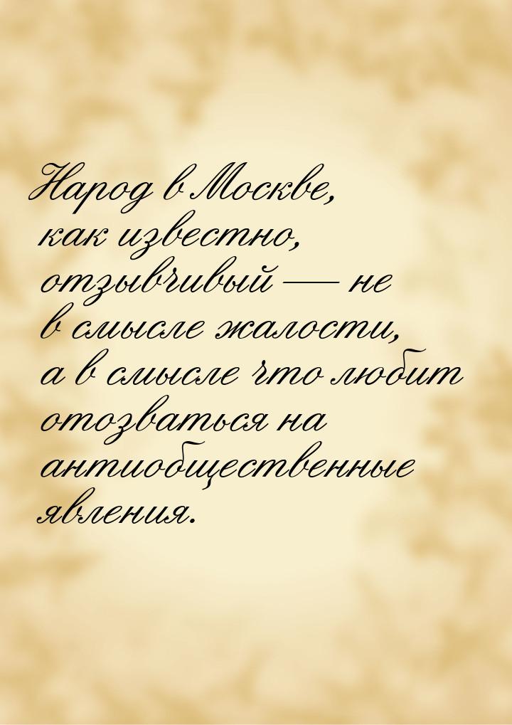 Народ в Москве, как известно, отзывчивый  не в смысле жалости, а в смысле что любит