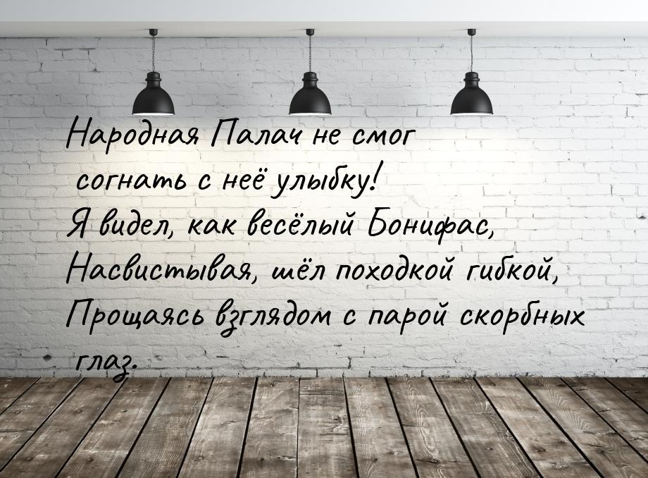 Народная Палач не смог согнать с неё улыбку! Я видел, как весёлый Бонифас, Насвистывая, шё