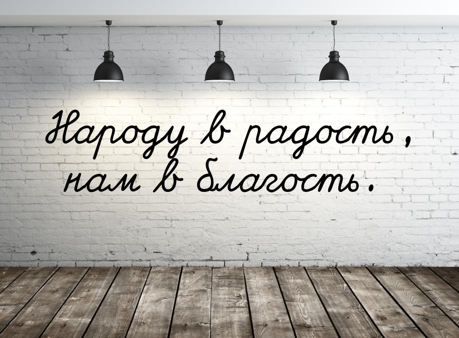 Народу в радость, нам в благость.