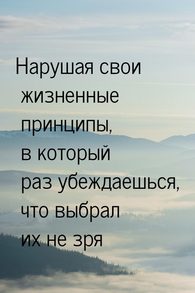 Нарушая свои жизненные принципы, в который раз убеждаешься, что выбрал их не зря