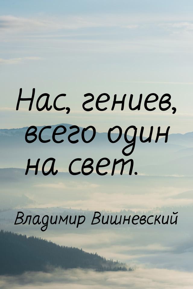 Нас, гениев, всего один на свет.