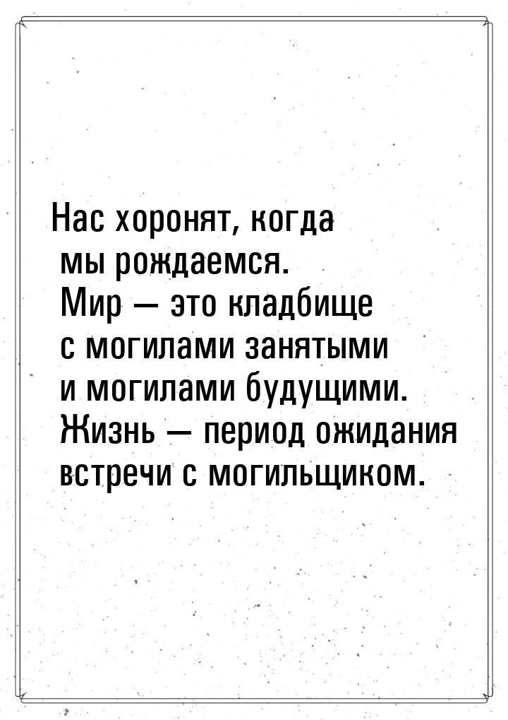 Нас хоронят, когда мы рождаемся. Мир  это кладбище с могилами занятыми и могилами б