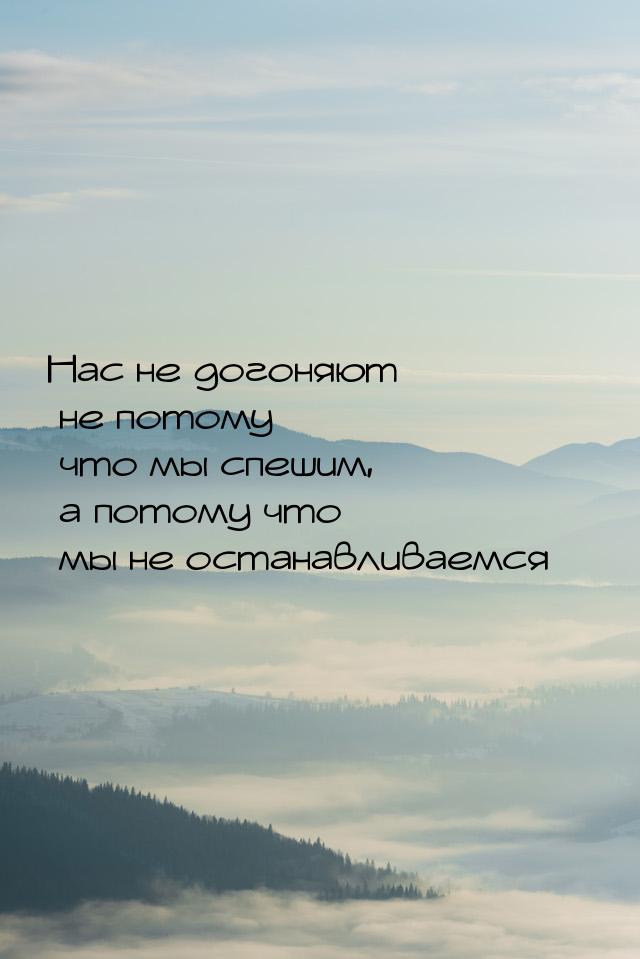 Нас не догоняют не потому что мы спешим, а потому что мы не останавливаемся…