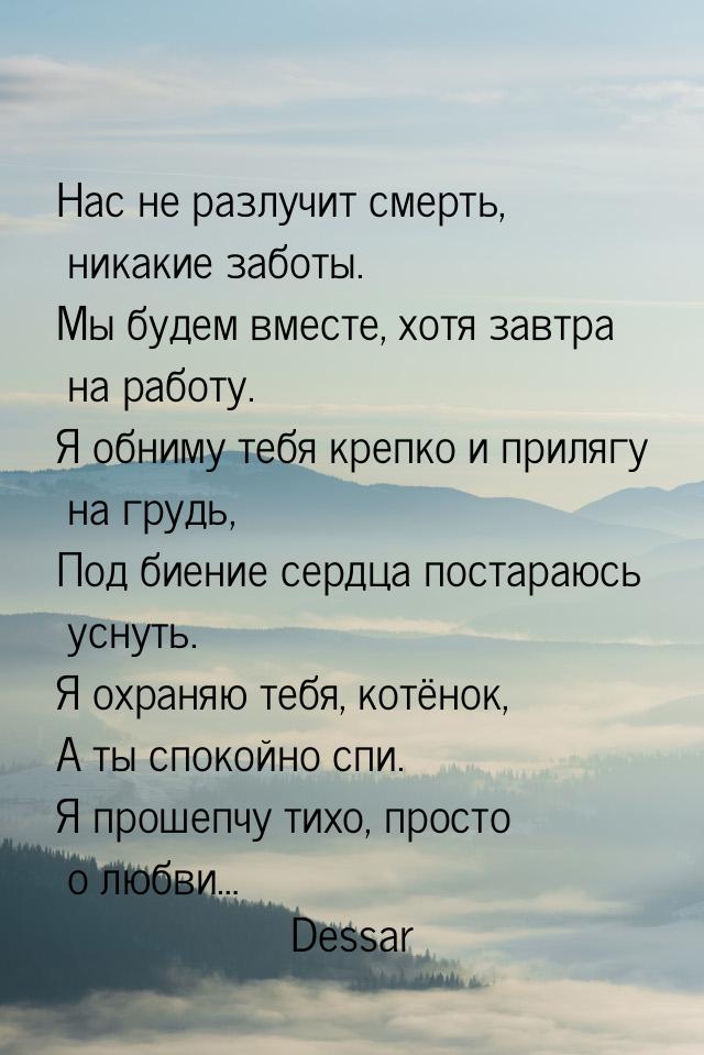 Нас не разлучит смерть, никакие заботы. Мы будем вместе, хотя завтра на работу. Я обниму т