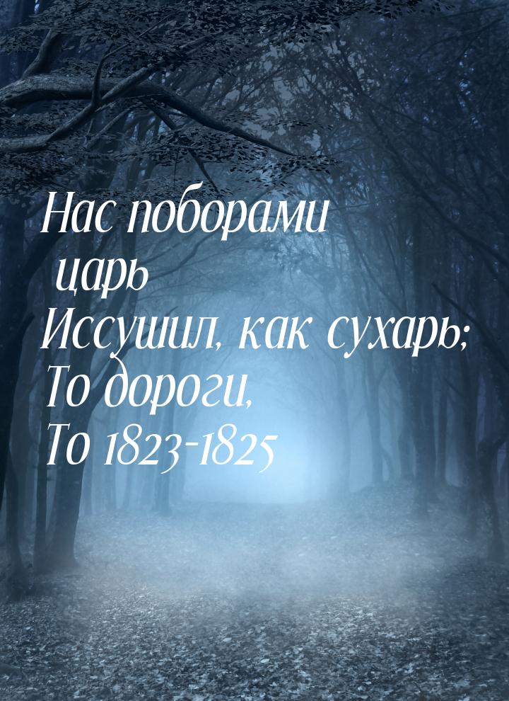 Нас поборами царь Иссушил, как сухарь; То дороги, То 1823-1825