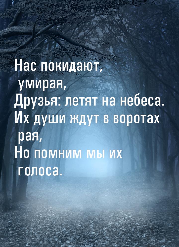 Нас покидают, умирая, Друзья: летят на небеса. Их души ждут в воротах рая, Но помним мы их